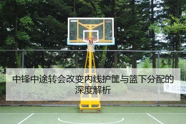 中锋中途转会改变内线护筐与篮下分配的深度解析